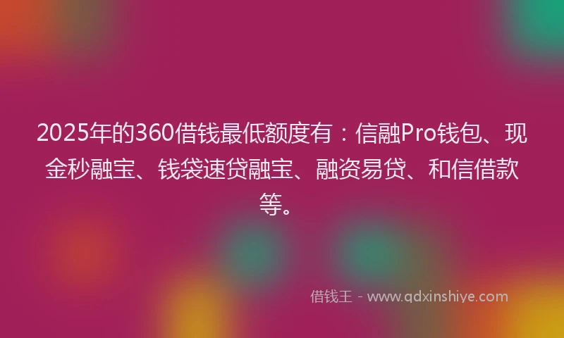 2025年的360借钱最低额度有：信融Pro钱包、现金秒融宝、钱袋速贷融宝、融资易贷、和信借款等。