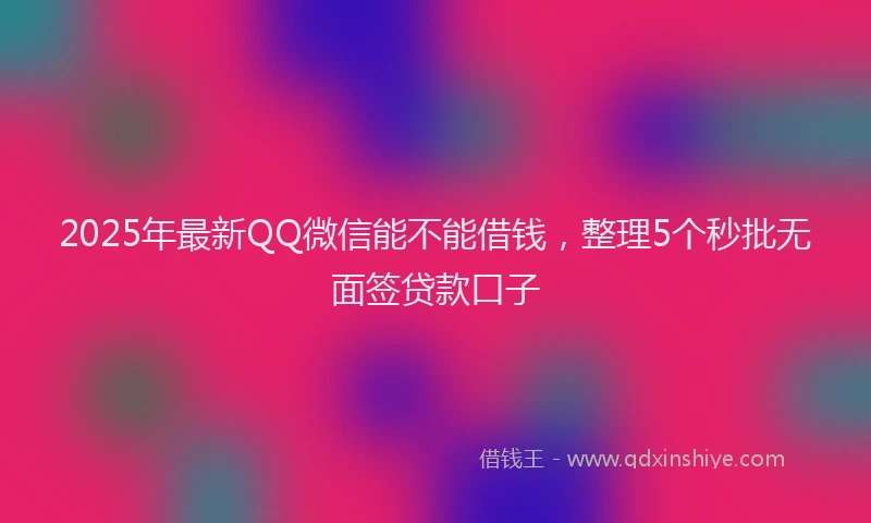 2025年最新QQ微信能不能借钱，整理5个秒批无面签贷款口子