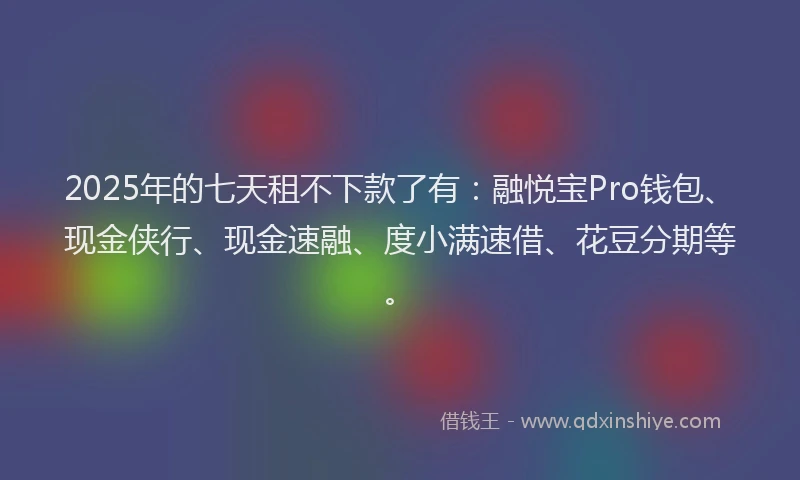 2025年的七天租不下款了有：融悦宝Pro钱包、现金侠行、现金速融、度小满速借、花豆分期等。