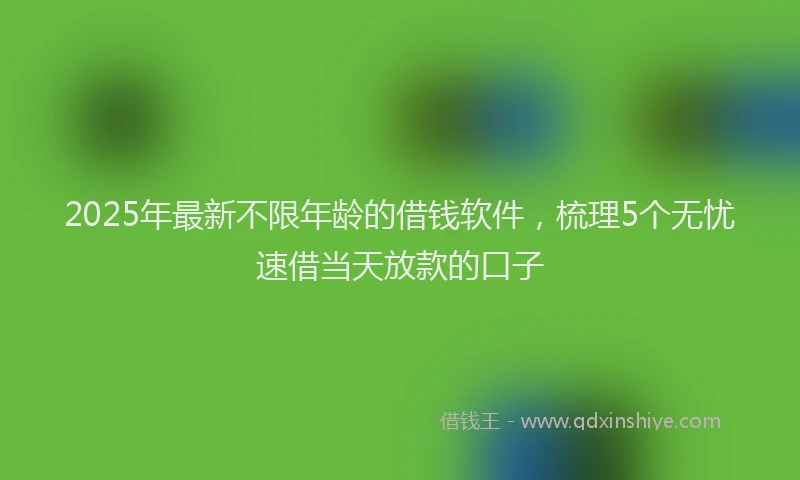 2025年最新不限年龄的借钱软件，梳理5个无忧速借当天放款的口子