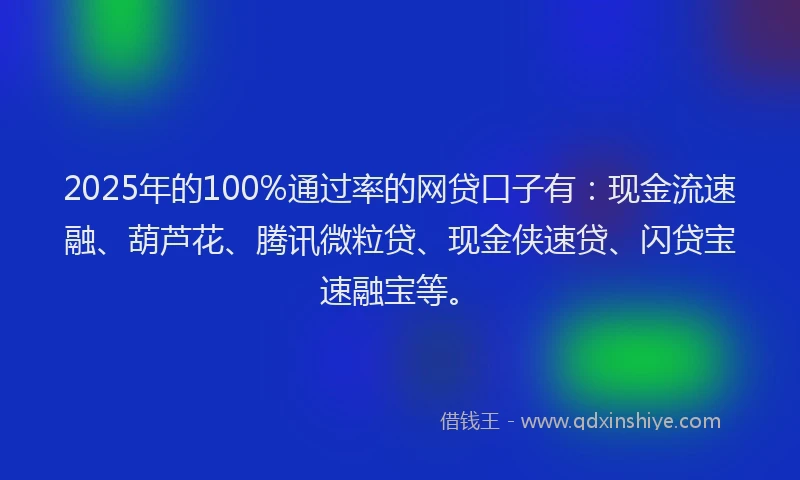 2025年的100%通过率的网贷口子有：现金流速融、葫芦花、腾讯微粒贷、现金侠速贷、闪贷宝速融宝等。