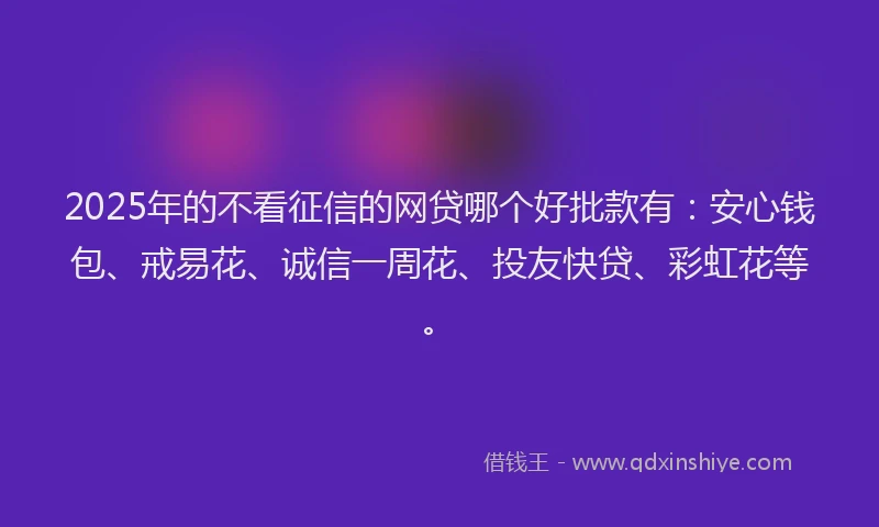 2025年的不看征信的网贷哪个好批款有：安心钱包、戒易花、诚信一周花、投友快贷、彩虹花等。