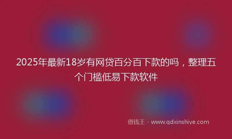 2025年最新18岁有网贷百分百下款的吗，整理五个门槛低易下款软件