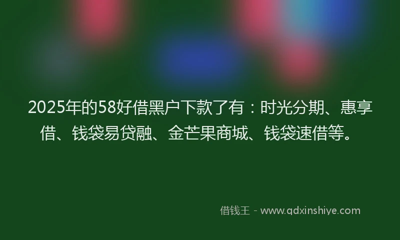 2025年的58好借黑户下款了有：时光分期、惠享借、钱袋易贷融、金芒果商城、钱袋速借等。