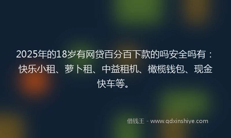 2025年的18岁有网贷百分百下款的吗安全吗有：快乐小租、萝卜租、中益租机、橄榄钱包、现金快车等。