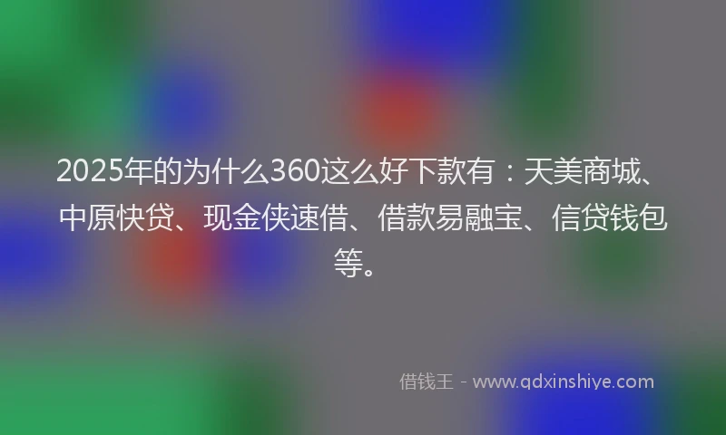 2025年的为什么360这么好下款有：天美商城、中原快贷、现金侠速借、借款易融宝、信贷钱包等。