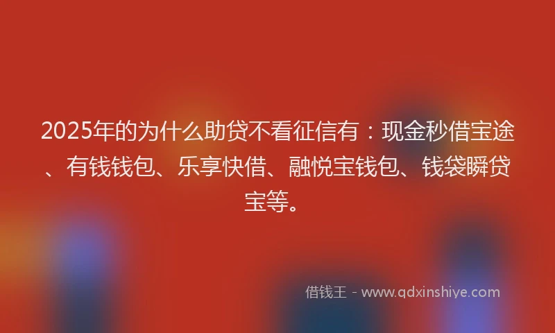 2025年的为什么助贷不看征信有：现金秒借宝途、有钱钱包、乐享快借、融悦宝钱包、钱袋瞬贷宝等。