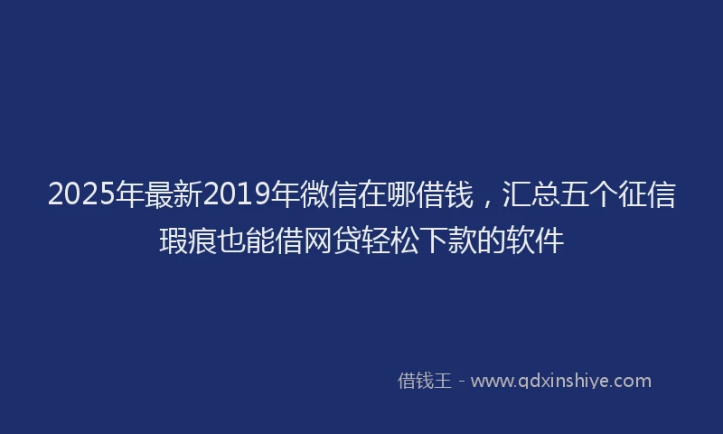 2025年最新2019年微信在哪借钱，汇总五个征信瑕疵也能借网贷轻松下款的软件