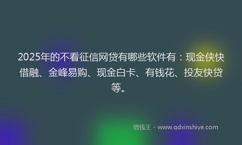 2025年的不看征信网贷有哪些软件有：现金侠快借融、金峰易购、现金白卡、有钱花、投友快贷等。