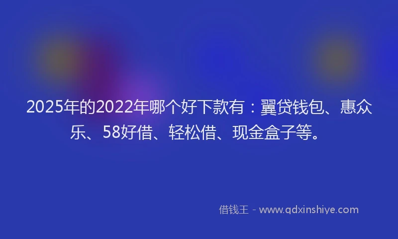 2025年的2022年哪个好下款有：翼贷钱包、惠众乐、58好借、轻松借、现金盒子等。