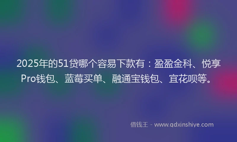2025年的51贷哪个容易下款有：盈盈金科、悦享Pro钱包、蓝莓买单、融通宝钱包、宜花呗等。