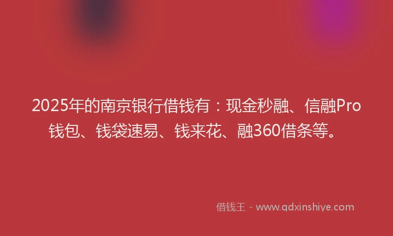 2025年的南京银行借钱有：现金秒融、信融Pro钱包、钱袋速易、钱来花、融360借条等。