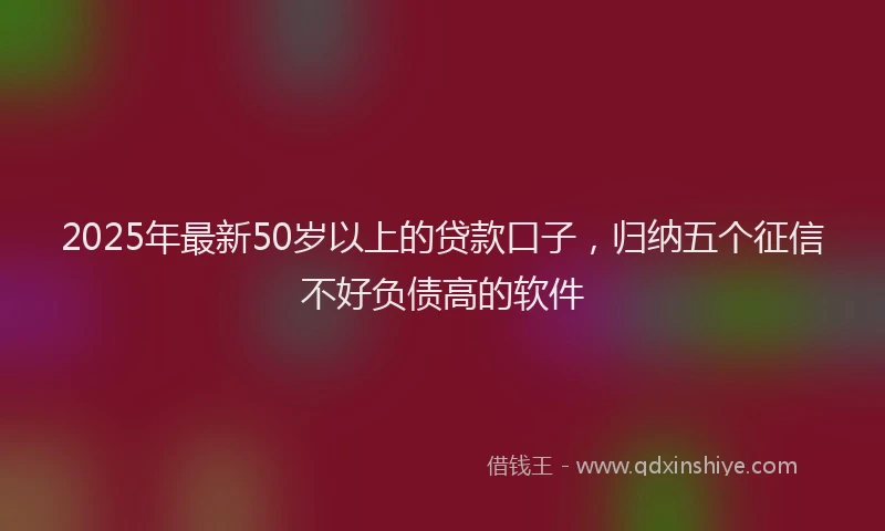 2025年最新50岁以上的贷款口子，归纳五个征信不好负债高的软件