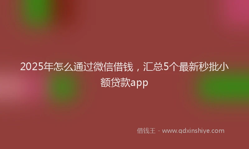 2025年怎么通过微信借钱，汇总5个最新秒批小额贷款app