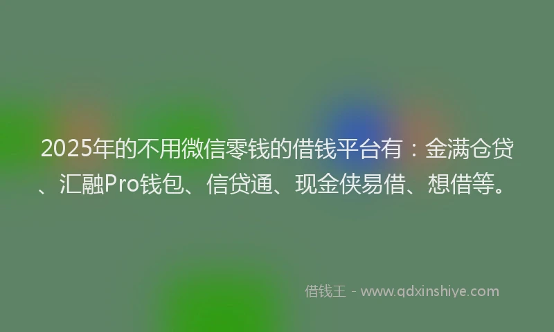 2025年的不用微信零钱的借钱平台有：金满仓贷、汇融Pro钱包、信贷通、现金侠易借、想借等。
