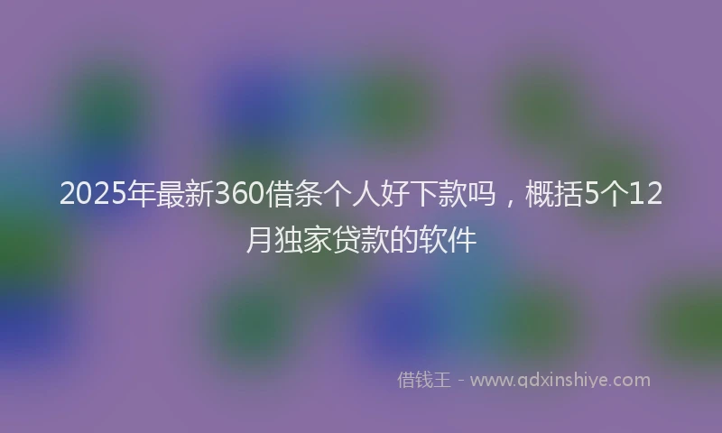 2025年最新360借条个人好下款吗，概括5个12月独家贷款的软件