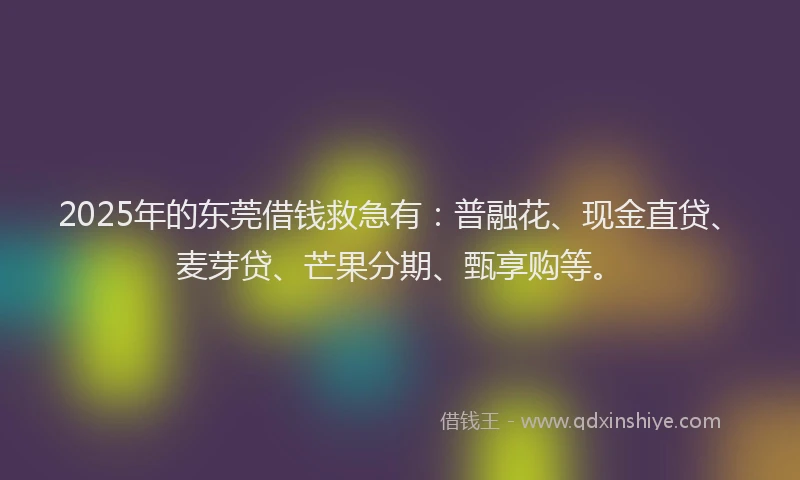 2025年的东莞借钱救急有：普融花、现金直贷、麦芽贷、芒果分期、甄享购等。