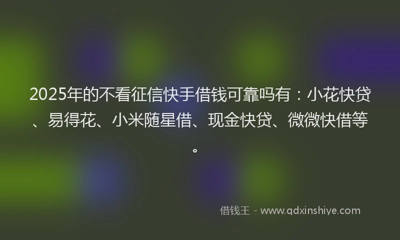 2025年的不看征信快手借钱可靠吗有：小花快贷、易得花、小米随星借、现金快贷、微微快借等。