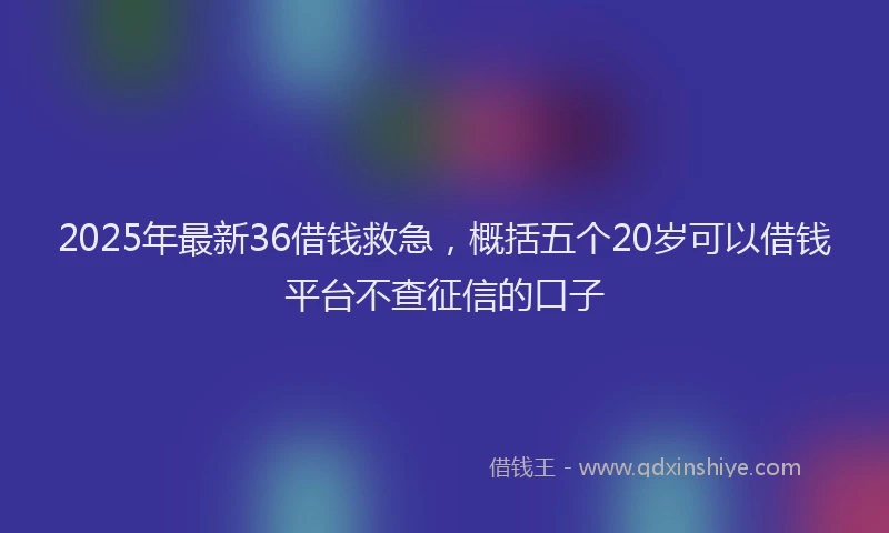 2025年最新36借钱救急，概括五个20岁可以借钱平台不查征信的口子