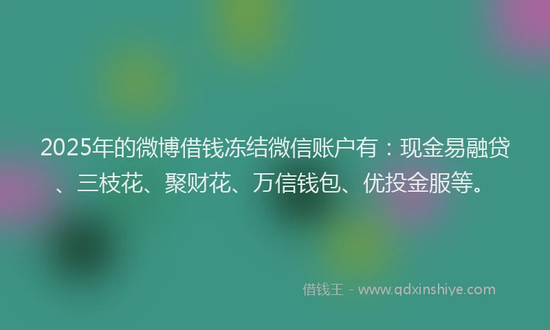 2025年的微博借钱冻结微信账户有:现金易融贷、三枝花、聚财花、万信钱包、优投金服等。