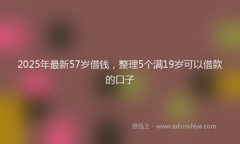 2025年最新57岁借钱，整理5个满19岁可以借款的口子
