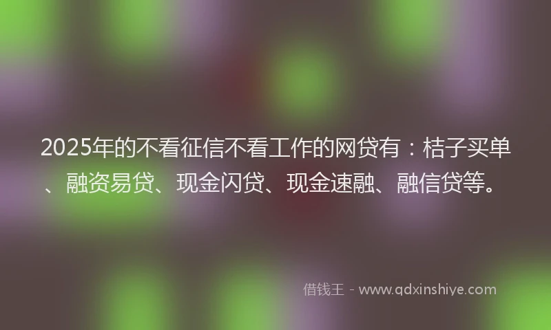 2025年的不看征信不看工作的网贷有：桔子买单、融资易贷、现金闪贷、现金速融、融信贷等。