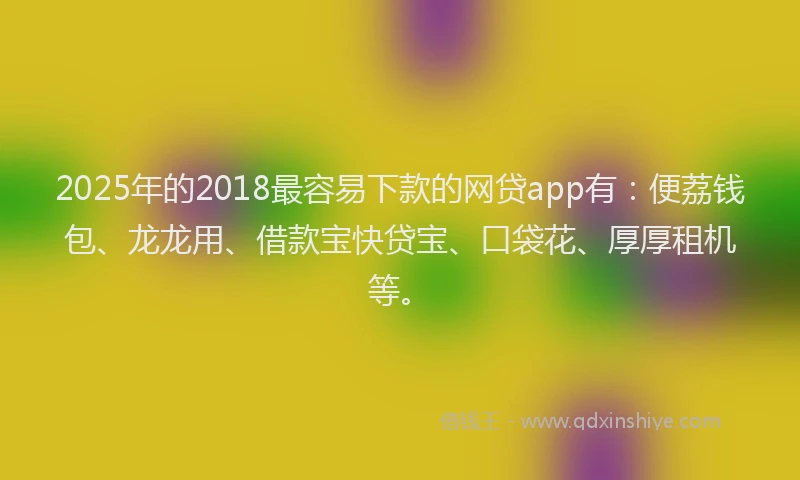 2025年的2018最容易下款的网贷app有：便荔钱包、龙龙用、借款宝快贷宝、口袋花、厚厚租机等。