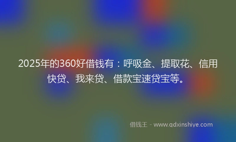 2025年的360好借钱有：呼吸金、提取花、信用快贷、我来贷、借款宝速贷宝等。