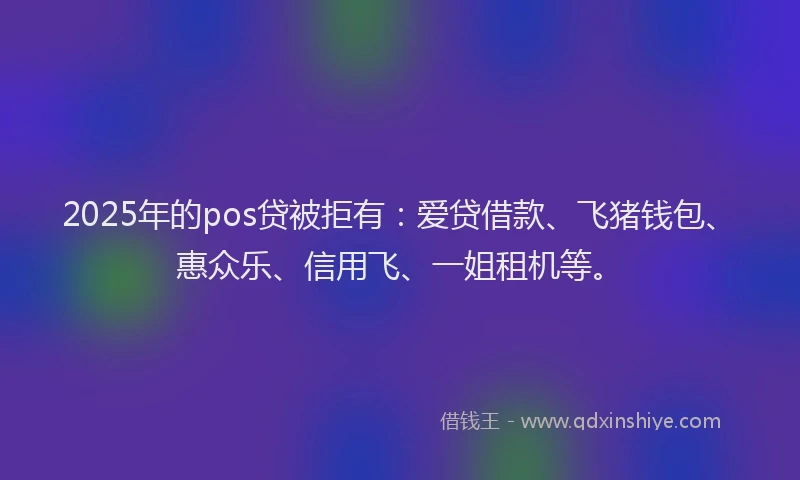 2025年的pos贷被拒有：爱贷借款、飞猪钱包、惠众乐、信用飞、一姐租机等。