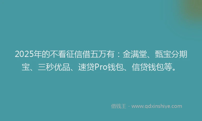 2025年的不看征信借五万有：金满堂、甄宝分期宝、三秒优品、速贷Pro钱包、信贷钱包等。