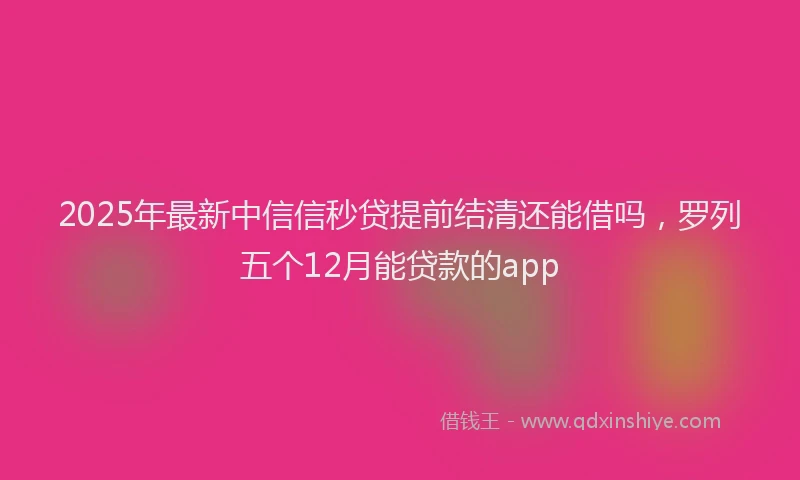 2025年最新中信信秒贷提前结清还能借吗，罗列五个12月能贷款的app