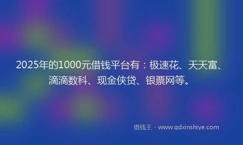 2025年的1000元借钱平台有：极速花、天天富、滴滴数科、现金侠贷、银票网等。