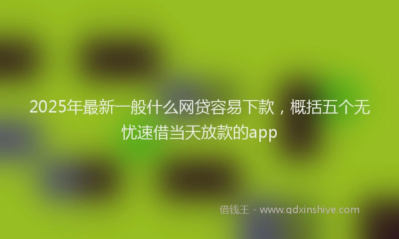 2025年最新一般什么网贷容易下款，概括五个无忧速借当天放款的app