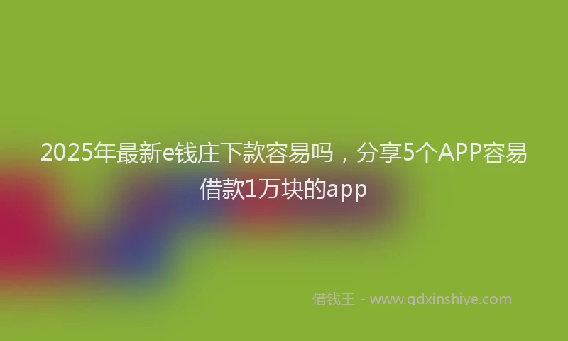 2025年最新e钱庄下款容易吗，分享5个APP容易借款1万块的app