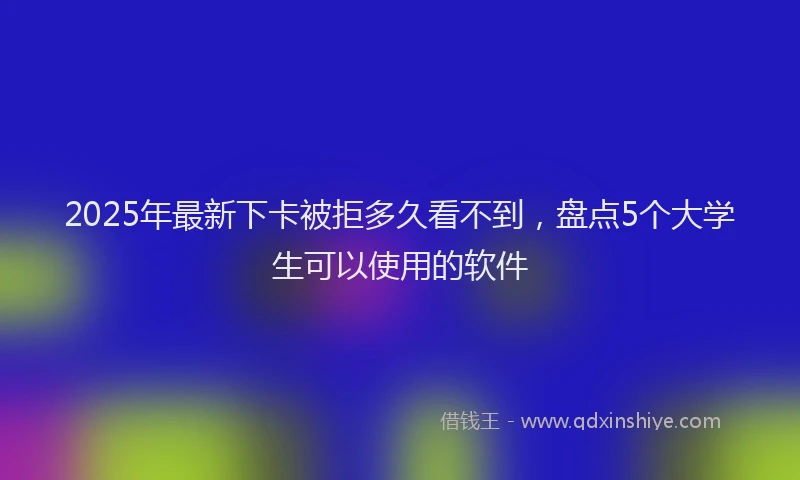 2025年最新下卡被拒多久看不到，盘点5个大学生可以使用的软件