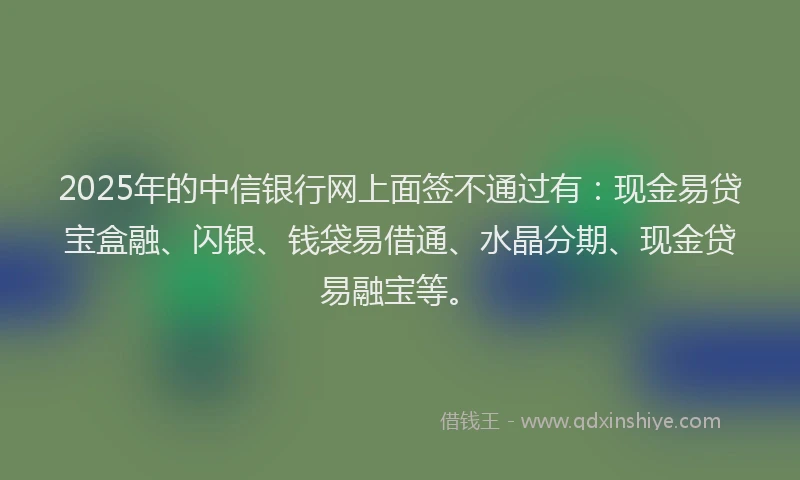 2025年的中信银行网上面签不通过有：现金易贷宝盒融、闪银、钱袋易借通、水晶分期、现金贷易融宝等。