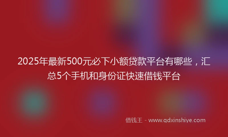 2025年最新500元必下小额贷款平台有哪些，汇总5个手机和身份证快速借钱平台