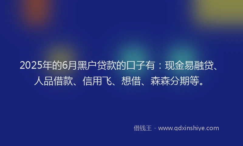2025年的6月黑户贷款的口子有：现金易融贷、人品借款、信用飞、想借、森森分期等。