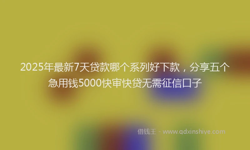 2025年最新7天贷款哪个系列好下款，分享五个急用钱5000快审快贷无需征信口子