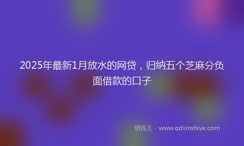 2025年最新1月放水的网贷，归纳五个芝麻分负面借款的口子