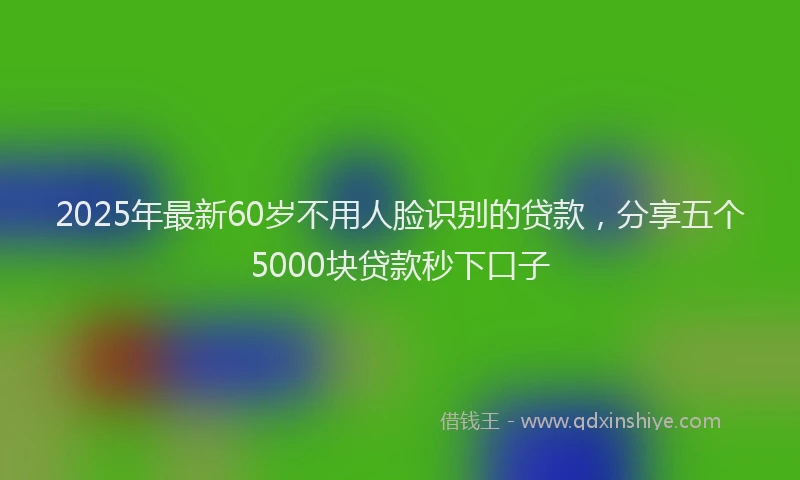 2025年最新60岁不用人脸识别的贷款，分享五个5000块贷款秒下口子