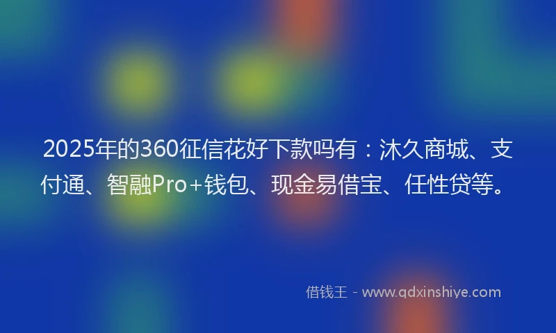 2025年的360征信花好下款吗有：沐久商城、支付通、智融Pro+钱包、现金易借宝、任性贷等。