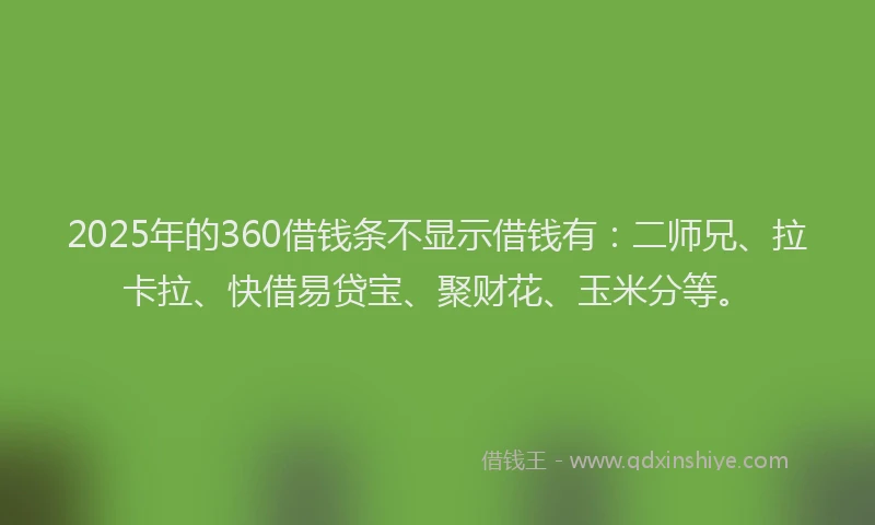 2025年的360借钱条不显示借钱有：二师兄、拉卡拉、快借易贷宝、聚财花、玉米分等。