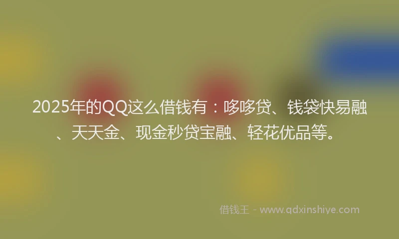 2025年的QQ这么借钱有：哆哆贷、钱袋快易融、天天金、现金秒贷宝融、轻花优品等。