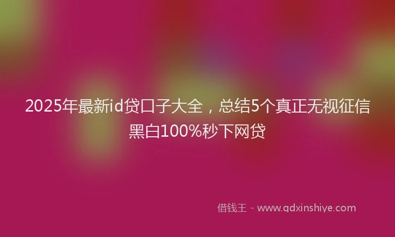 2025年最新id贷口子大全，总结5个真正无视征信黑白100%秒下网贷