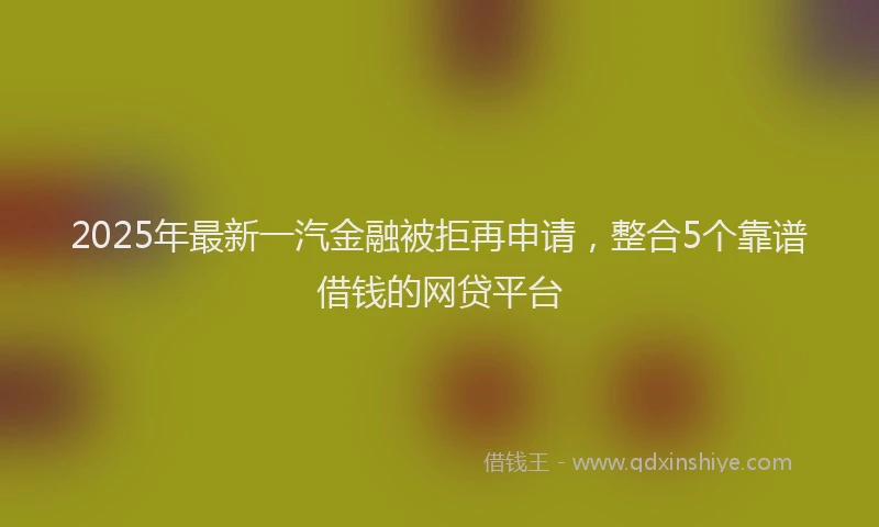 2025年最新一汽金融被拒再申请，整合5个靠谱借钱的网贷平台