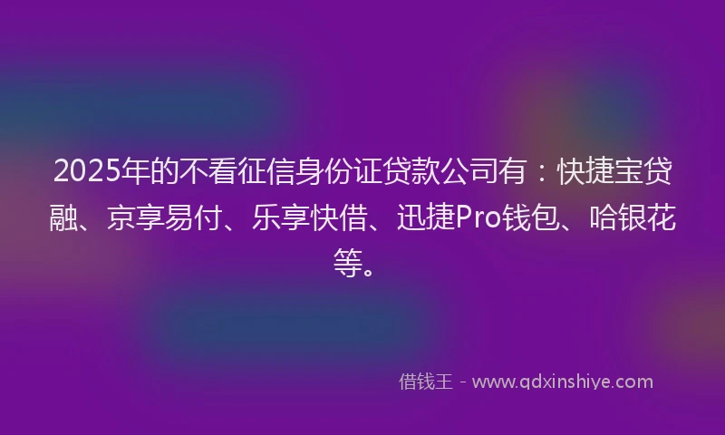 2025年的不看征信身份证贷款公司有：快捷宝贷融、京享易付、乐享快借、迅捷Pro钱包、哈银花等。