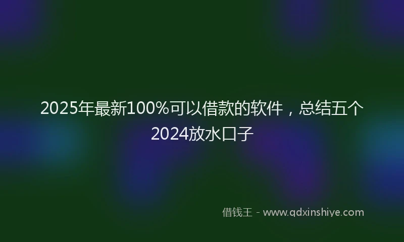 2025年最新100%可以借款的软件，总结五个2024放水口子