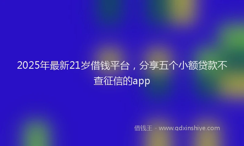 2025年最新21岁借钱平台，分享五个小额贷款不查征信的app
