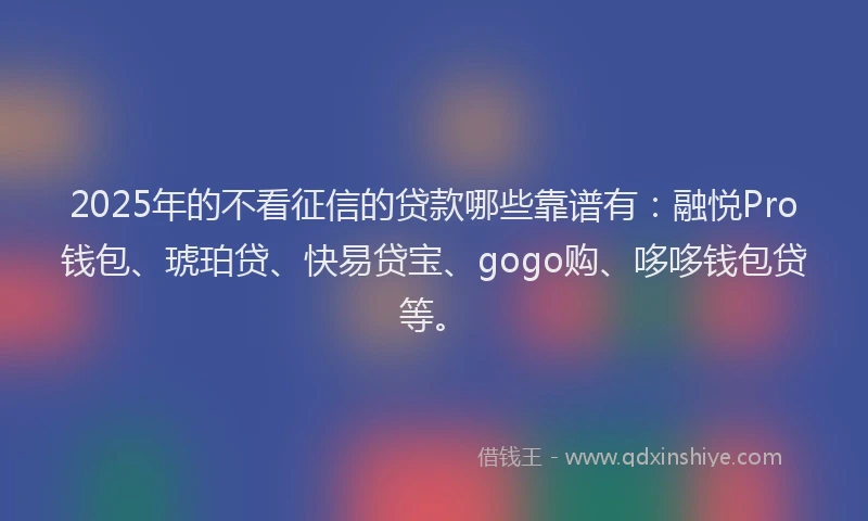 2025年的不看征信的贷款哪些靠谱有：融悦Pro钱包、琥珀贷、快易贷宝、gogo购、哆哆钱包贷等。